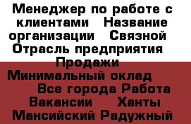Менеджер по работе с клиентами › Название организации ­ Связной › Отрасль предприятия ­ Продажи › Минимальный оклад ­ 33 000 - Все города Работа » Вакансии   . Ханты-Мансийский,Радужный г.